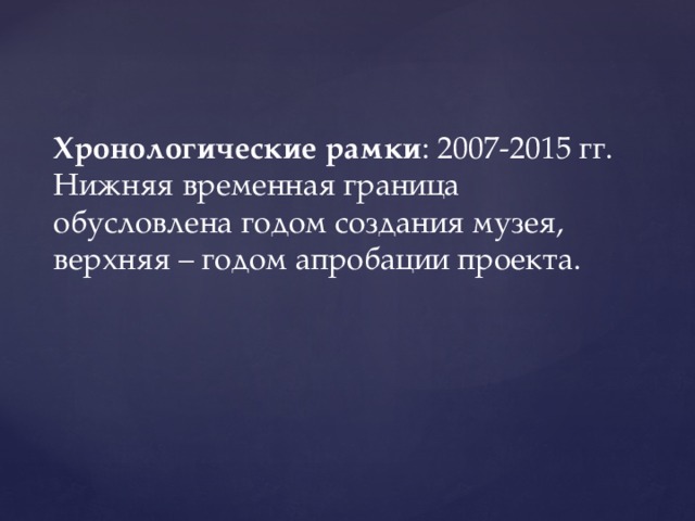 Хронологические рамки : 2007-2015 гг. Нижняя временная граница обусловлена годом создания музея, верхняя – годом апробации проекта. 