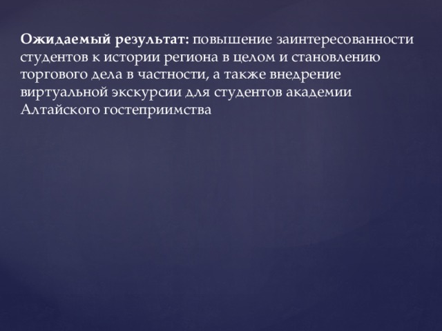 Ожидаемый результат: повышение заинтересованности студентов к истории региона в целом и становлению торгового дела в частности, а также внедрение виртуальной экскурсии для студентов академии Алтайского гостеприимства 