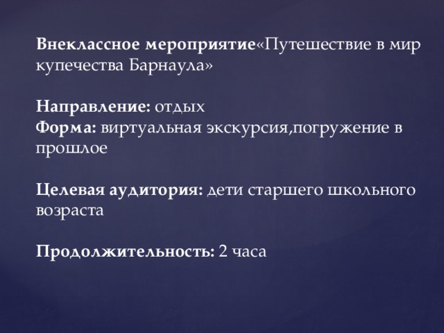 Внеклассное мероприятие «Путешествие в мир купечества Барнаула»  Направление: отдых Форма: виртуальная экскурсия,погружение в прошлое  Целевая аудитория: дети старшего школьного возраста Продолжительность: 2 часа  