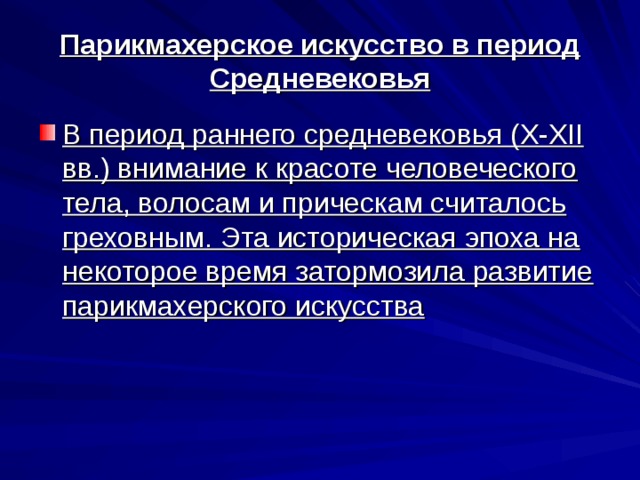 Парикмахерское искусство в период Средневековья В период раннего средневековья (X-XII вв.) внимание к красоте человеческого тела, волосам и прическам считалось греховным. Эта историческая эпоха на некоторое время затормозила развитие парикмахерского искусства 