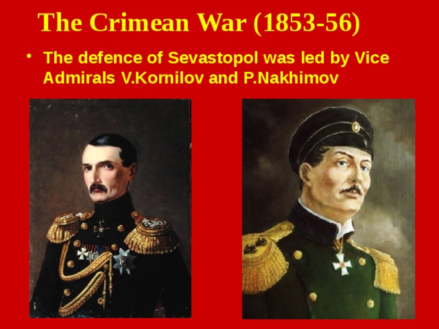 The Crimean War (1853-56) The defence of Sevastopol was led by Vice Admirals V.Kornilov   and P.Nakhimov  