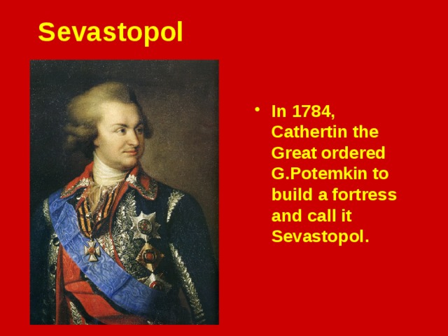 Sevastopol In 1784, Cathertin the Great   ordered G.Potemkin   to build a fortress and call it Sevastopol . 