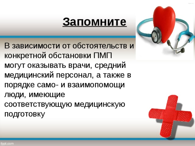 Запомните В зависимости от обстоятельств и конкретной обстановки ПМП могут оказывать врачи, средний медицинский персонал, а также в порядке само- и взаимопомощи люди, имеющие соответствующую медицинскую подготовку 