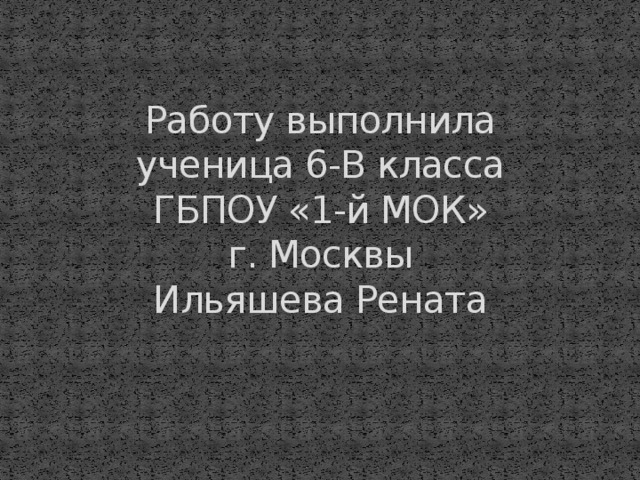 Работу выполнила  ученица 6-В класса  ГБПОУ «1-й МОК»  г. Москвы  Ильяшева Рената 