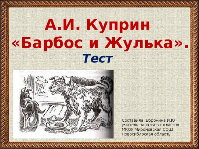 А.И. Куприн  «Барбос и Жулька».   Тест Составила: Воронина И.Ю. учитель начальных классов МКОУ Мироновская СОШ Новосибирская область 