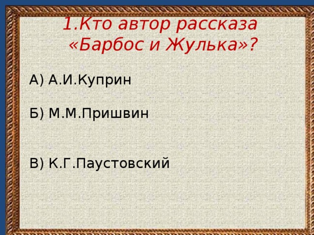 1.Кто автор рассказа «Барбос и Жулька»? А) А.И.Куприн Б) М.М.Пришвин В) К.Г.Паустовский 