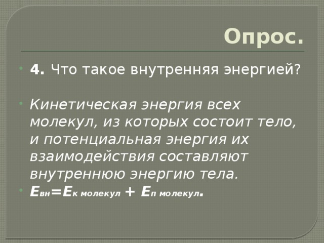 Опрос. 4. Что такое внутренняя энергией? Кинетическая энергия всех молекул, из которых состоит тело, и потенциальная энергия их взаимодействия составляют внутреннюю энергию тела. E вн =E к молекул + E п молекул . 