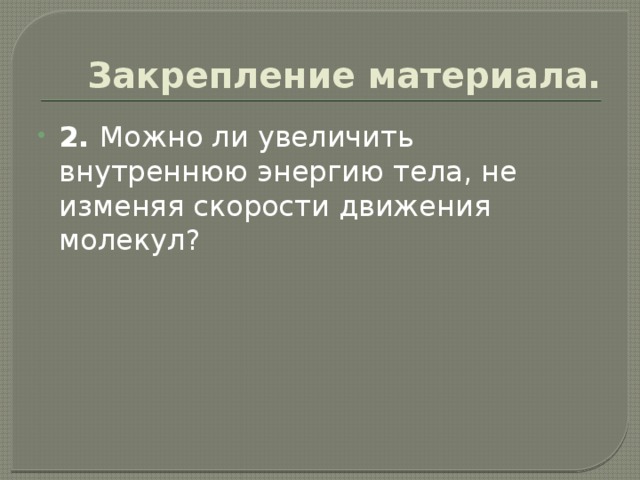 Закрепление материала. 2. Можно ли увеличить внутреннюю энергию тела, не изменяя скорости движения молекул? 