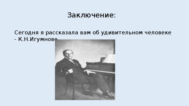 Заключение: Сегодня я рассказала вам об удивительном человеке - К.Н.Игумнове. 