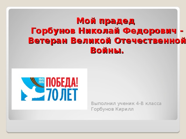Мой прадед  Горбунов Николай Федорович -  Ветеран Великой Отечественной Войны. Выполнил ученик 4-В класса Горбунов Кирилл 