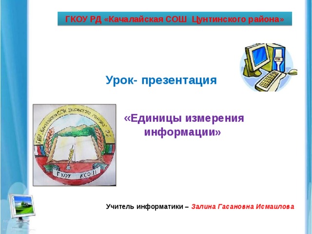 ГКОУ РД «Качалайская СОШ Цунтинского района» Урок- презентация  « Единицы измерения информации»   Учитель информатики – Залина Гасановна Исмаилова 