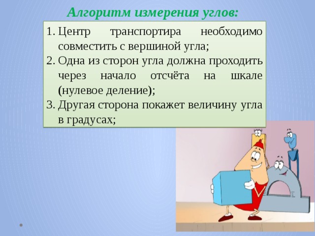 Алгоритм измерения углов: Центр транспортира необходимо совместить с вершиной угла; Одна из сторон угла должна проходить через начало отсчёта на шкале (нулевое деление); Другая сторона покажет величину угла в градусах; 