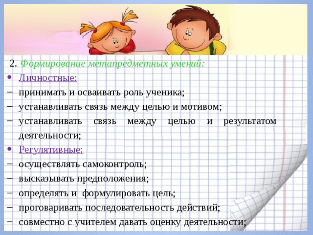 2. Формирование метапредметных умений: Личностные: принимать и осваивать роль ученика; устанавливать связь между целью и мотивом; устанавливать связь между целью и результатом деятельности; Регулятивные: осуществлять самоконтроль; высказывать предположения; определять и формулировать цель; проговаривать последовательность действий; совместно с учителем давать оценку деятельности; 