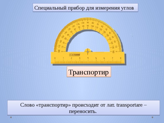 Специальный прибор для измерения углов Транспортир Слово «транспортир» происходит от лат. transportare – переносить. 