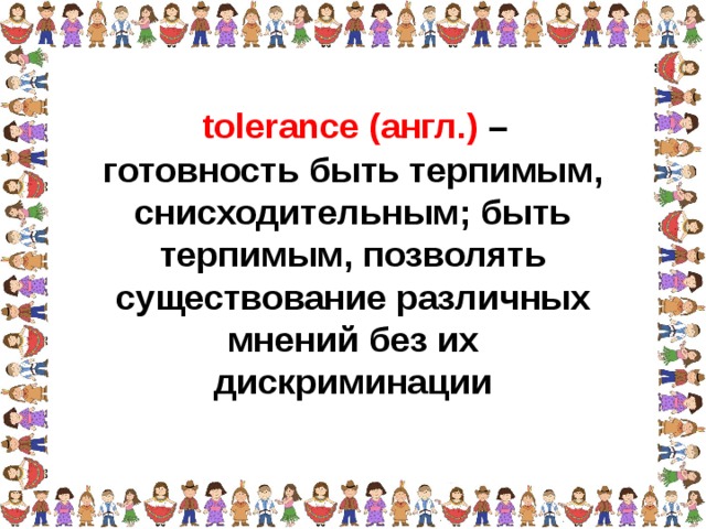tolerance (англ.) – готовность быть терпимым, снисходительным; быть терпимым, позволять существование различных мнений без их дискриминации  