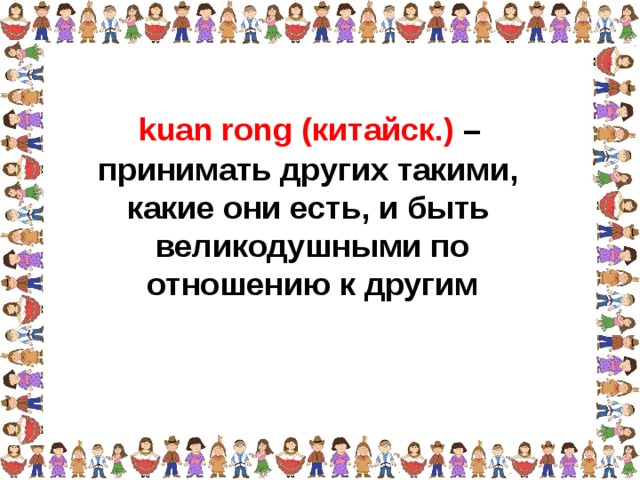 kuan rong (китайск.) – принимать других такими, какие они есть, и быть великодушными по отношению к другим  