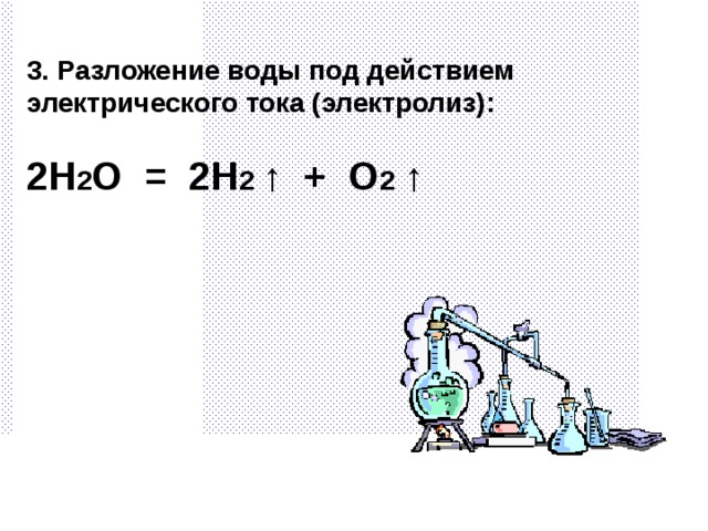 3. Разложение воды под действием электрического тока (электролиз): 2H 2 O = 2H 2  ⁭↑ + O 2  ⁭↑ 