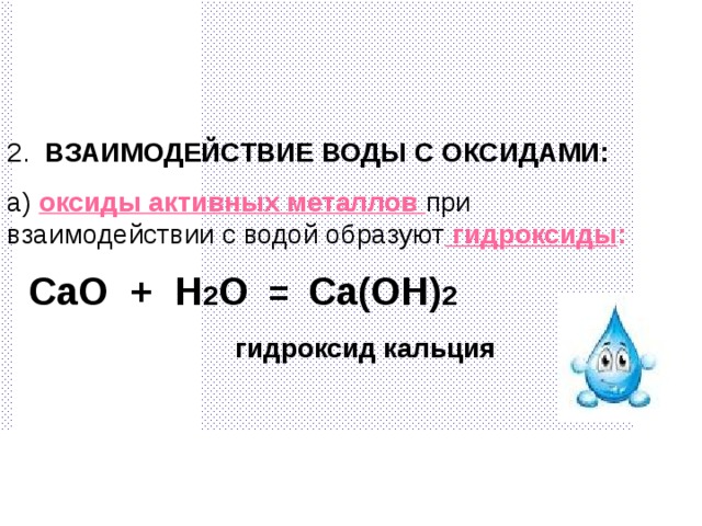 2. ВЗАИМОДЕЙСТВИЕ ВОДЫ С ОКСИДАМИ: а)  оксиды активных металлов при взаимодействии с водой образуют  гидроксиды :  CaO + H 2 O = Ca(OH) 2  гидроксид кальция   