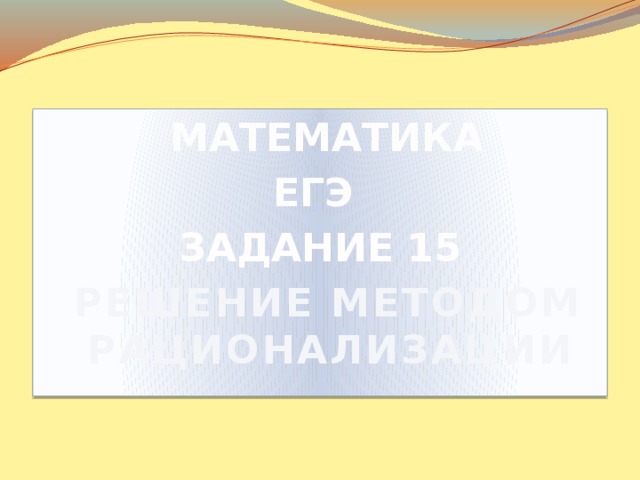  МАТЕМАТИКА ЕГЭ ЗАДАНИЕ 15  РЕШЕНИЕ МЕТОДОМ РАЦИОНАЛИЗАЦИИ 
