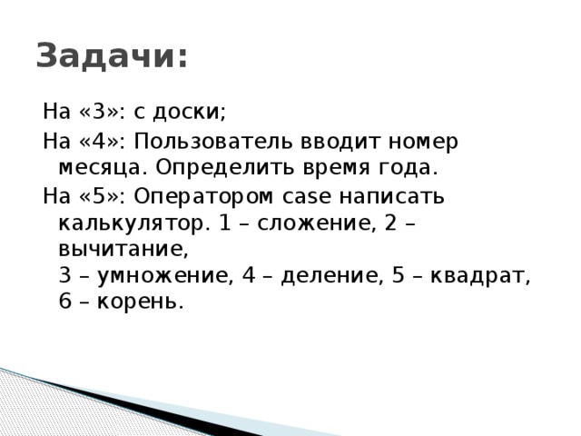 Задачи: На «3»: с доски; На «4»: Пользователь вводит номер месяца. Определить время года. На «5»: Оператором case написать калькулятор. 1 – сложение, 2 – вычитание,  3 – умножение, 4 – деление, 5 – квадрат,  6 – корень. 