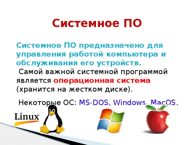 Системное ПО Системное ПО предназначено для управления работой компьютера и обслуживания его устройств .  Самой важной системной программой является операционная система (хранится на жестком диске). Некоторые ОС: MS-DOS, Windows, MacOS . 