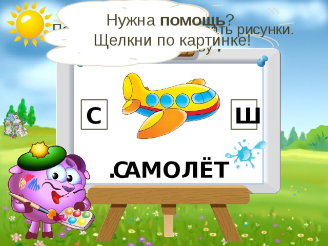 Нужна помощь ? Щелкни по картинке! Помоги Барашу подписать рисунки. Вставь букву . С Ш . АМОЛЁТ С 15 