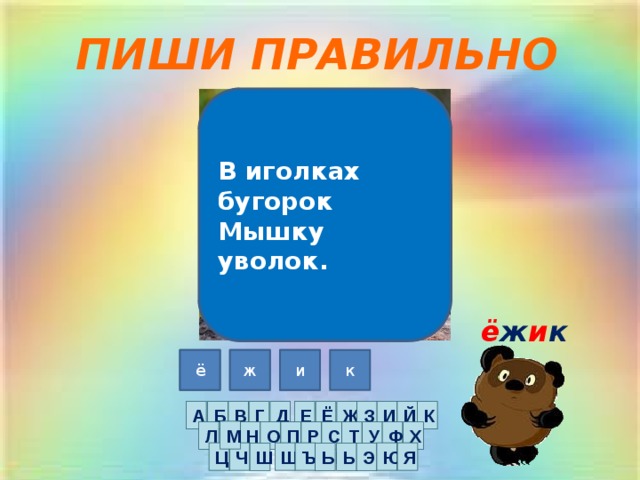 ПИШИ ПРАВИЛЬНО В иголках бугорок  Мышку уволок. ё ж и к ж ё ш ы к о и Б А Ж З И Й К Ё В Г Д Е М Л Н О П Ф Х У Т С Р Щ Ъ Ю Я Ц Ч Ш Ь Ы Э 