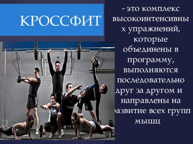 - это комплекс высокоинтенсивных упражнений, которые объединены в программу, выполняются последовательно друг за другом и направлены на развитие всех групп мышц    КРОССФИТ 