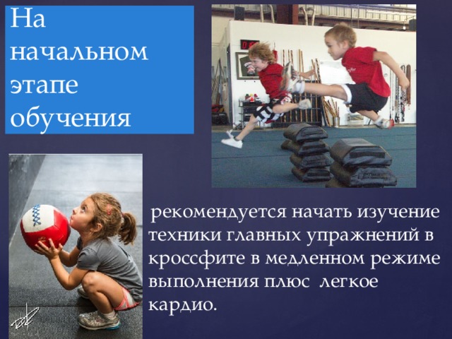 На начальном этапе обучения  рекомендуется начать изучение техники главных упражнений в кроссфите в медленном режиме выполнения плюс легкое кардио. 
