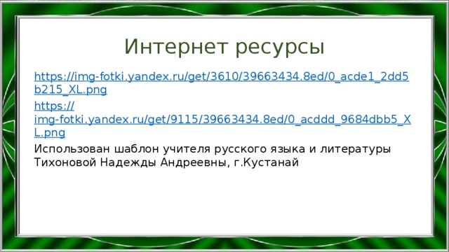 Интернет ресурсы https://img-fotki.yandex.ru/get/3610/39663434.8ed/0_acde1_2dd5b215_XL.png https :// img-fotki.yandex.ru/get/9115/39663434.8ed/0_acddd_9684dbb5_XL.png Использован шаблон учителя русского языка и литературы Тихоновой Надежды Андреевны, г.Кустанай 