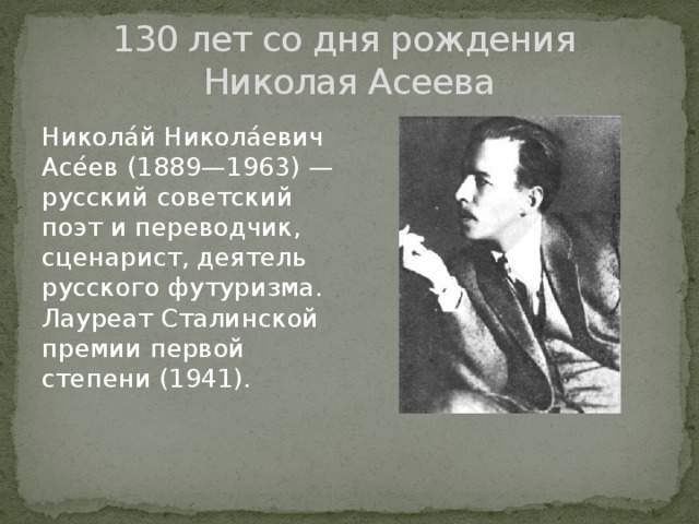 130 лет со дня рождения  Николая Асеева Никола́й Никола́евич Асе́ев (1889—1963) — русский советский поэт и переводчик, сценарист, деятель русского футуризма. Лауреат Сталинской премии первой степени (1941). 