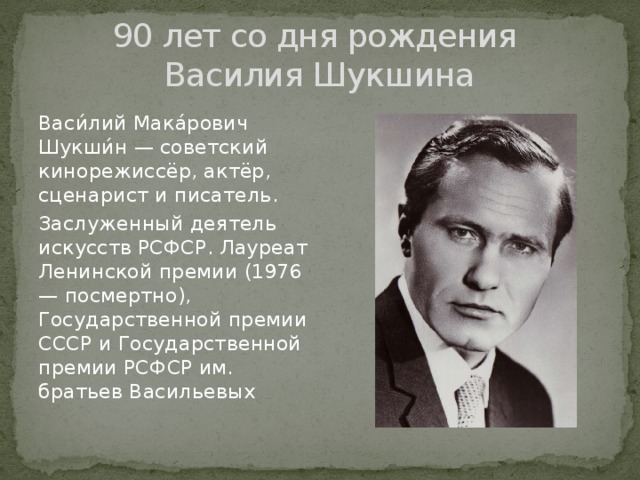 90 лет со дня рождения  Василия Шукшина Васи́лий Мака́рович Шукши́н — советский кинорежиссёр, актёр, сценарист и писатель. Заслуженный деятель искусств РСФСР. Лауреат Ленинской премии (1976 — посмертно), Государственной премии СССР и Государственной премии РСФСР им. братьев Васильевых 