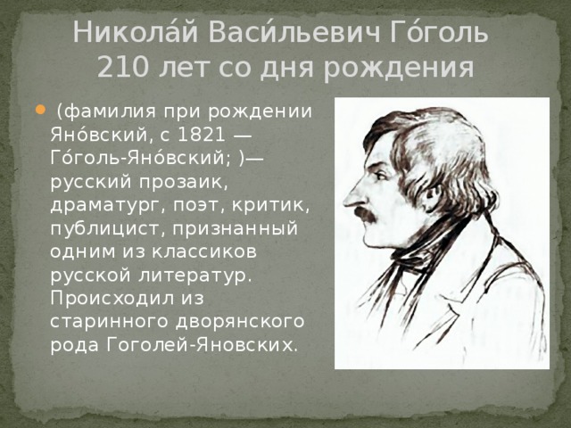 Никола́й Васи́льевич Го́голь  210 лет со дня рождения  (фамилия при рождении Яно́вский, с 1821 — Го́голь-Яно́вский; )— русский прозаик, драматург, поэт, критик, публицист, признанный одним из классиков русской литератур. Происходил из старинного дворянского рода Гоголей-Яновских. 