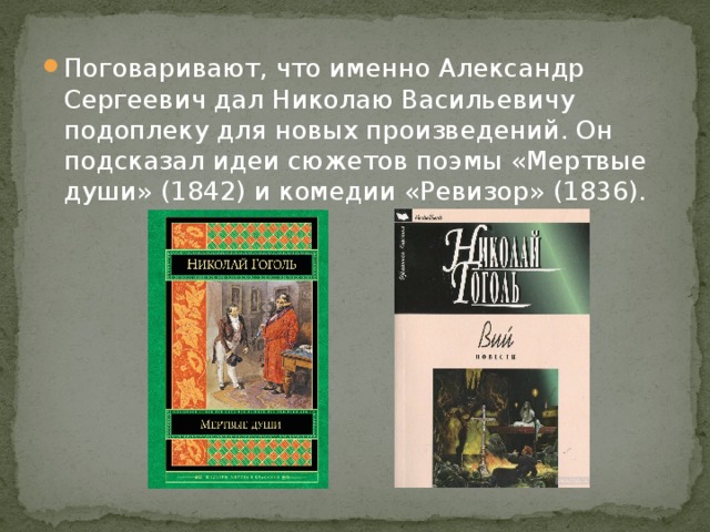 Поговаривают, что именно Александр Сергеевич дал Николаю Васильевичу подоплеку для новых произведений. Он подсказал идеи сюжетов поэмы «Мертвые души» (1842) и комедии «Ревизор» (1836). 