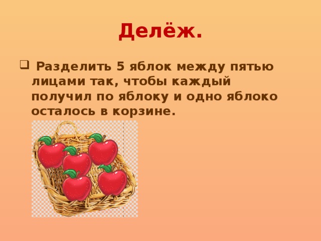 Делёж.  Разделить 5 яблок между пятью лицами так, чтобы каждый получил по яблоку и одно яблоко осталось в корзине. 