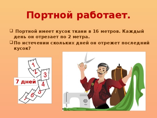 Портной работает.  Портной имеет кусок ткани в 16 метров. Каждый день он отрезает по 2 метра. По истечении скольких дней он отрежет последний кусок? 7 дней 