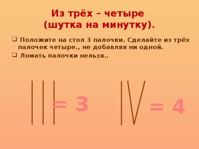 Из трёх – четыре  (шутка на минутку).  Положите на стол 3 палочки. Сделайте из трёх палочек четыре., не добавляя ни одной.  Ломать палочки нельзя.. = 3 = 4 