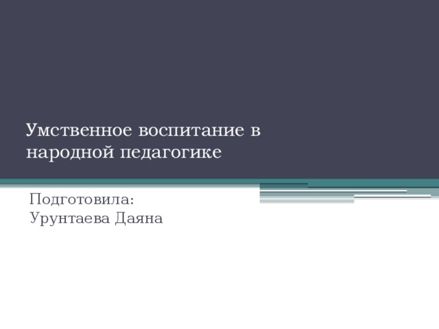 Умственное воспитание в  народной педагогике   Подготовила: Урунтаева Даяна 