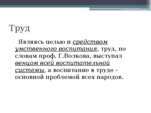 Труд  Являясь целью и средством умственного воспитания , труд, по словам проф. Г.Волкова, выступал венцом всей воспитательной системы , а воспитание в труде - основной проблемой всех народов.   