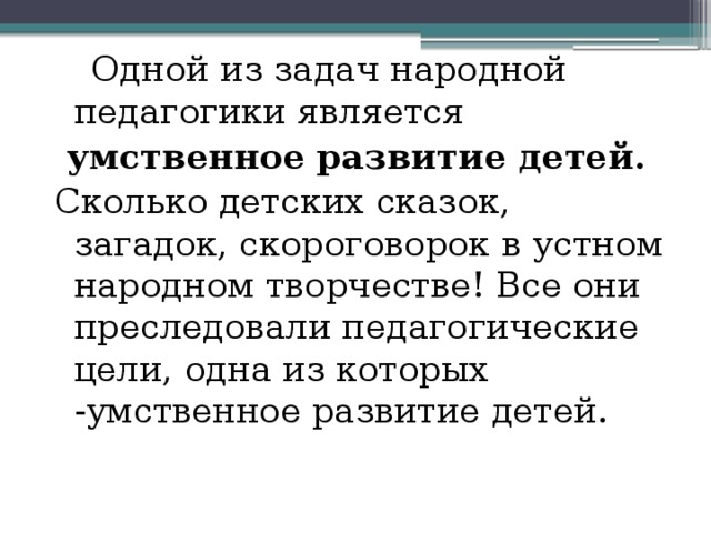  Одной из задач народной педагогики является умственное развитие детей. Сколько детских сказок, загадок, скороговорок в устном народном творчестве! Все они преследовали педагогические цели, одна из которых -умственное развитие детей.   