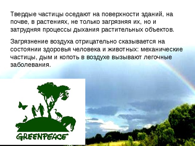 Твердые частицы оседают на поверхности зданий, на почве, в растениях, не только загрязняя их, но и затрудняя процессы дыхания растительных объектов. Загрязнение воздуха отрицательно сказывается на состоянии здоровья человека и животных: механические частицы, дым и копоть в воздухе вызывают легочные заболевания. 
