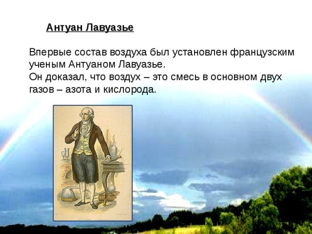 Антуан Лавуазье  Впервые состав воздуха был установлен французским ученым Антуаном Лавуазье. Он доказал, что воздух – это смесь в основном двух газов – азота и кислорода. 