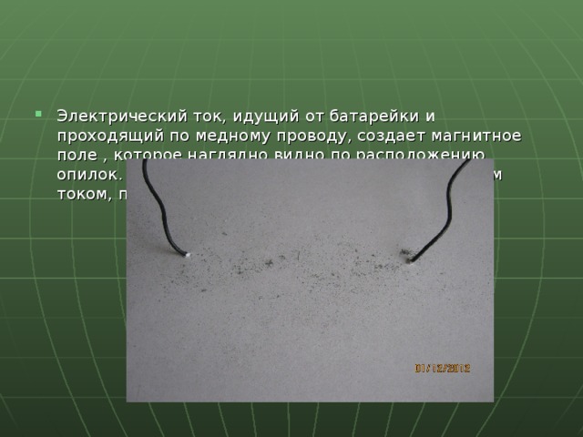 Электрический ток, идущий от батарейки и проходящий по медному проводу, создает магнитное поле , которое наглядно видно по расположению опилок. Магнитное поле, созданное электрическим током, при прерывании тока разрушается. 