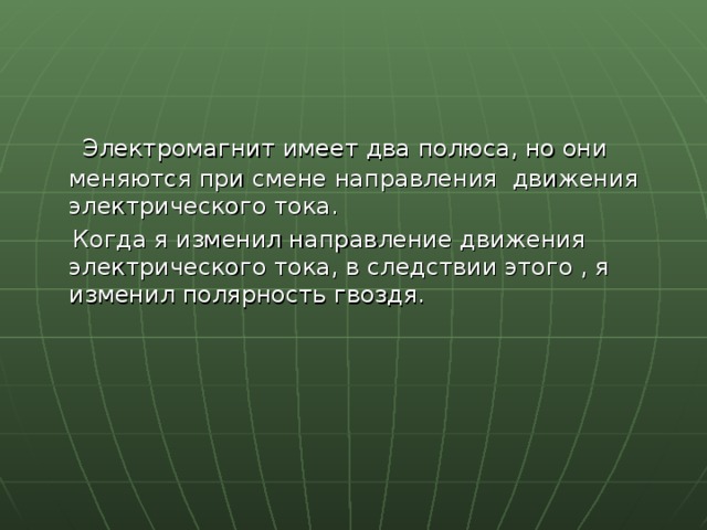  Электромагнит имеет два полюса, но они меняются при смене направления движения электрического тока.  Когда я изменил направление движения электрического тока, в следствии этого , я изменил полярность гвоздя. 