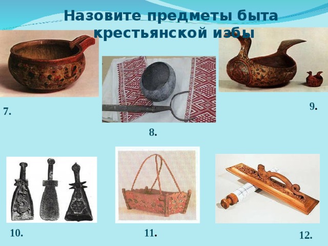 Назовите предметы быта крестьянской избы 9 . 7. 8 . 10. 11 . 12. 