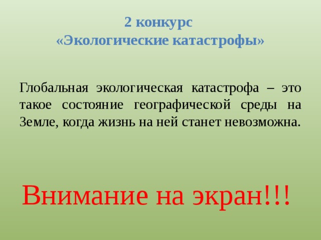 2 конкурс  «Экологические катастрофы» Глобальная экологическая катастрофа – это такое состояние географической среды на Земле, когда жизнь на ней станет невозможна. Внимание на экран!!! 