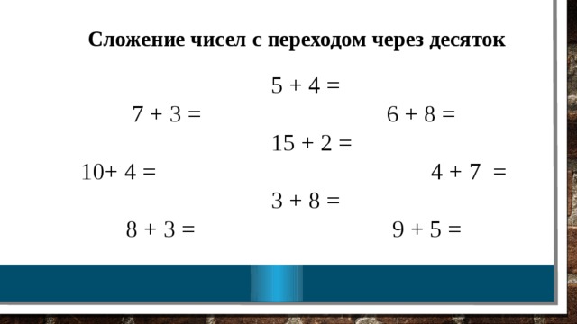 Сложение чисел с переходом через десяток  5 + 4 =                7 + 3 = 6 + 8 =  15 + 2 =              10+ 4 =                    4 + 7 =  3 + 8 =               8 + 3 =                       9 + 5 =