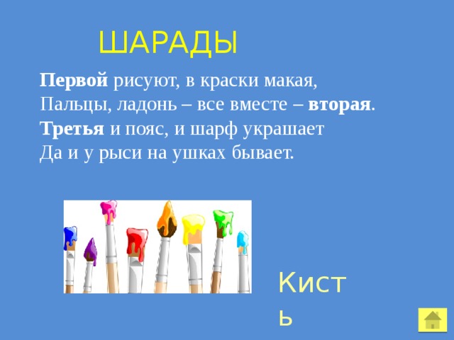  Шарады Первой рисуют, в краски макая, Пальцы, ладонь – все вместе – вторая . Третья и пояс, и шарф украшает Да и у рыси на ушках бывает. Кисть 