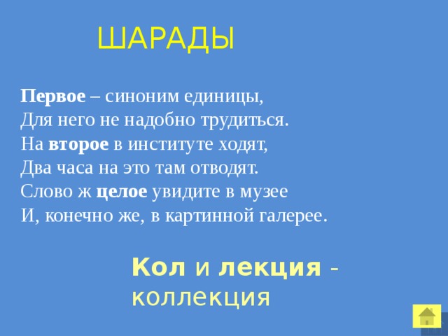  Шарады Первое – синоним единицы, Для него не надобно трудиться. На второе в институте ходят, Два часа на это там отводят. Слово ж целое увидите в музее И, конечно же, в картинной галерее. Кол и лекция - коллекция  