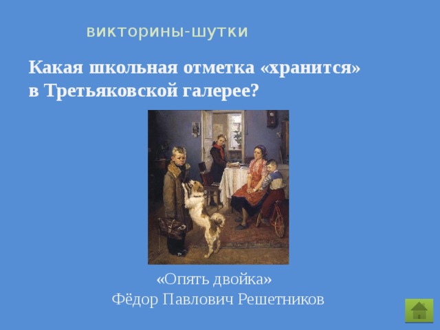  викторины-шутки Какая школьная отметка «хранится» в Третьяковской галерее? «Опять двойка» Фёдор Павлович Решетников 